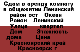 Сдам в аренду комнату в общежитии Ленинский район ост. “Океан“ › Район ­ Ленинский › Улица ­ 52 квартал › Дом ­ 2 › Этажность дома ­ 5 › Цена ­ 8 000 - Красноярский край, Красноярск г. Недвижимость » Квартиры аренда   